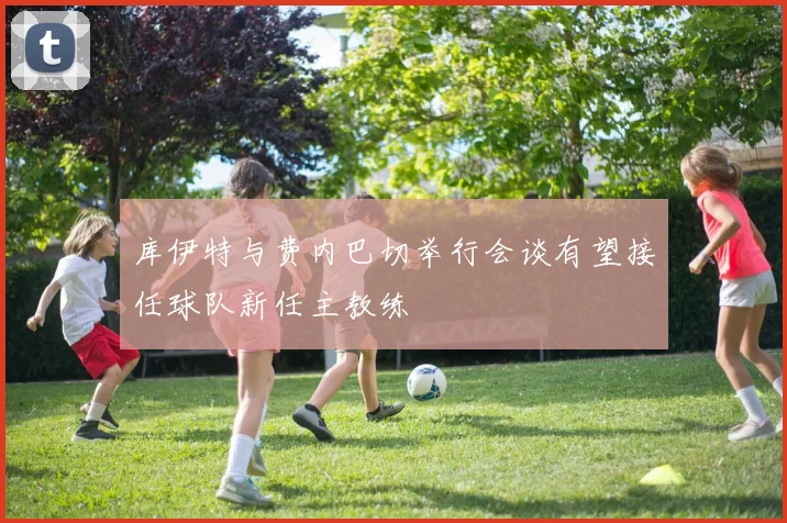 库伊特与费内巴切举行会谈有望接任球队新任主教练