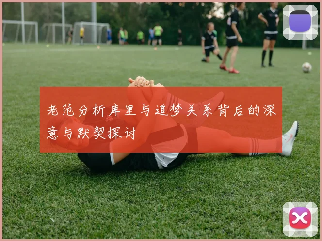 老范分析库里与追梦关系背后的深意与默契探讨