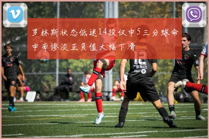 罗林斯状态低迷14投仅中5三分球命中率惨淡正负值大幅下滑