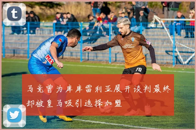 马竞曾为库库雷利亚展开谈判最终却被皇马吸引选择加盟