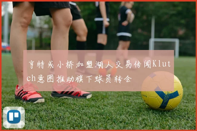 亨特或小桥加盟湖人交易传闻Klutch意图推动旗下球员转会