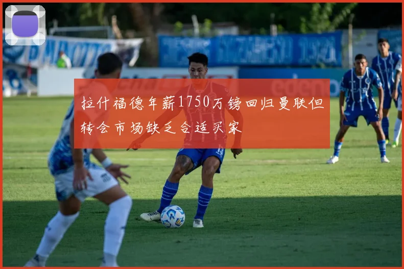 拉什福德年薪1750万镑回归曼联但转会市场缺乏合适买家