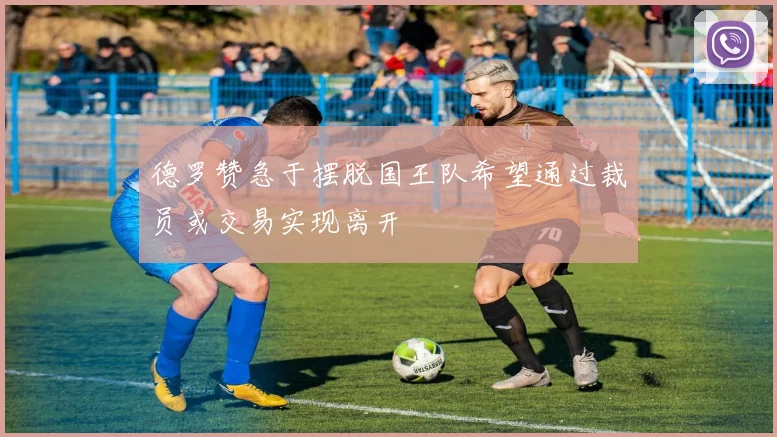 德罗赞急于摆脱国王队希望通过裁员或交易实现离开
