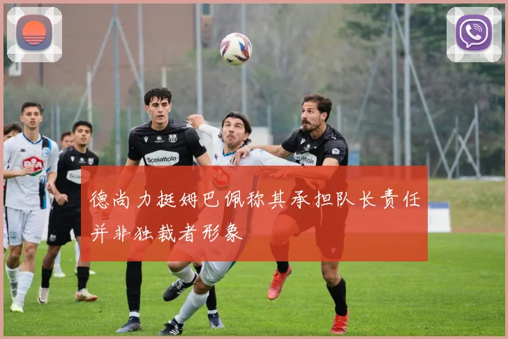 德尚力挺姆巴佩称其承担队长责任并非独裁者形象