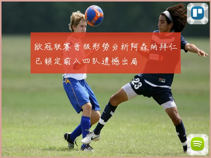 欧冠联赛晋级形势分析阿森纳拜仁已锁定前八四队遗憾出局