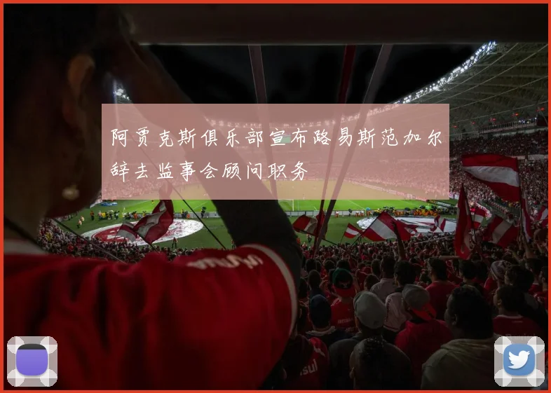 阿贾克斯俱乐部宣布路易斯范加尔辞去监事会顾问职务