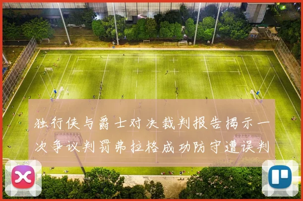 独行侠与爵士对决裁判报告揭示一次争议判罚弗拉格成功防守遭误判