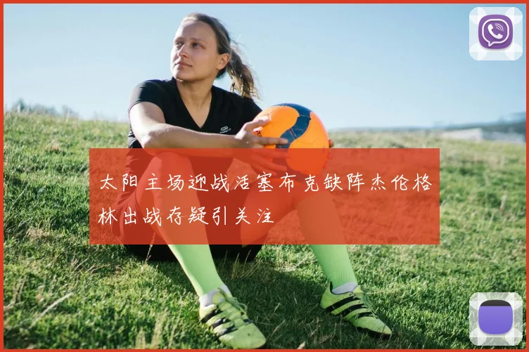 太阳主场迎战活塞布克缺阵杰伦格林出战存疑引关注