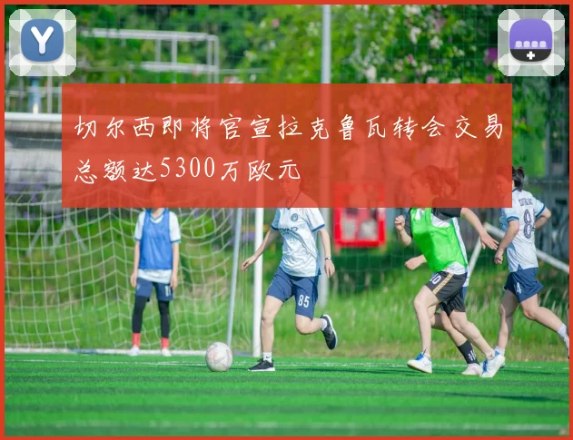 切尔西即将官宣拉克鲁瓦转会交易总额达5300万欧元