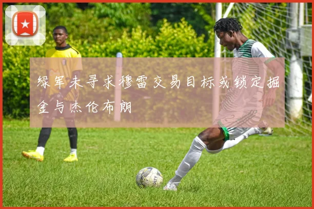 绿军未寻求穆雷交易目标或锁定掘金与杰伦布朗