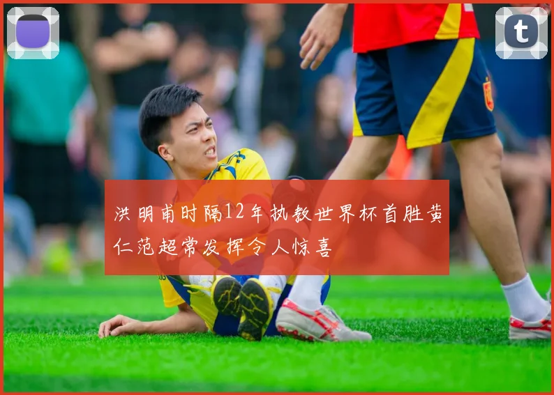 洪明甫时隔12年执教世界杯首胜黄仁范超常发挥令人惊喜