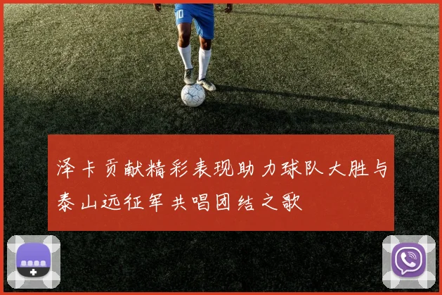 泽卡贡献精彩表现助力球队大胜与泰山远征军共唱团结之歌