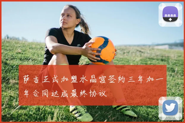 萨吉正式加盟水晶宫签约三年加一年合同达成最终协议