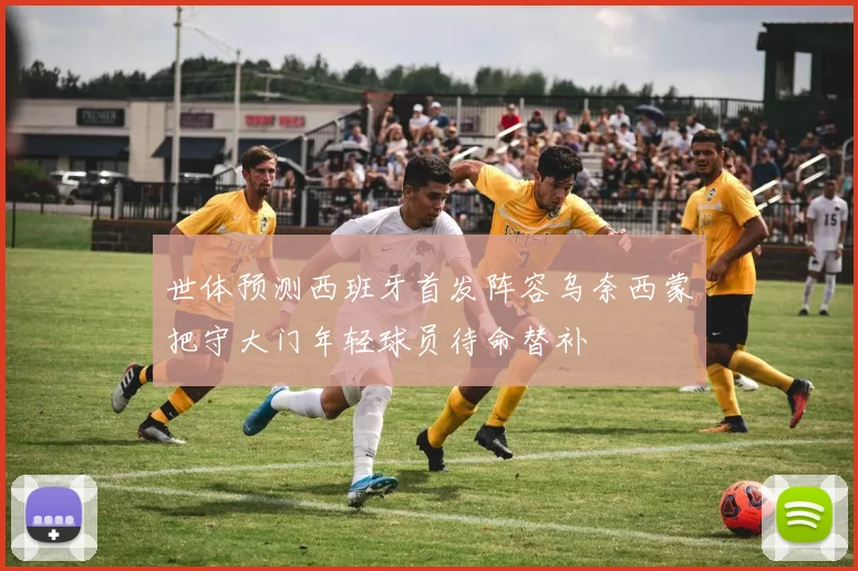 世体预测西班牙首发阵容乌奈西蒙把守大门年轻球员待命替补