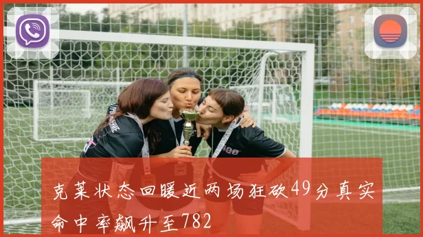 克莱状态回暖近两场狂砍49分真实命中率飙升至782