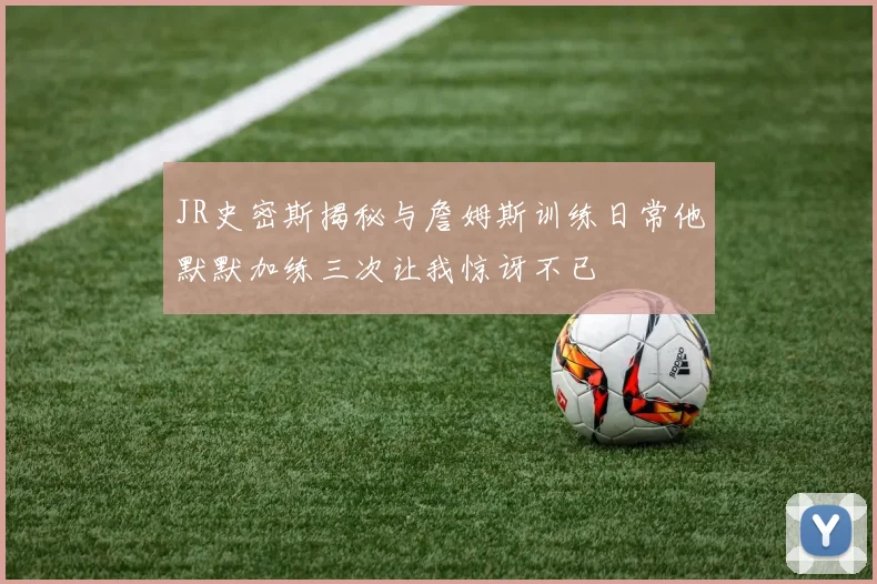 JR史密斯揭秘与詹姆斯训练日常他默默加练三次让我惊讶不已