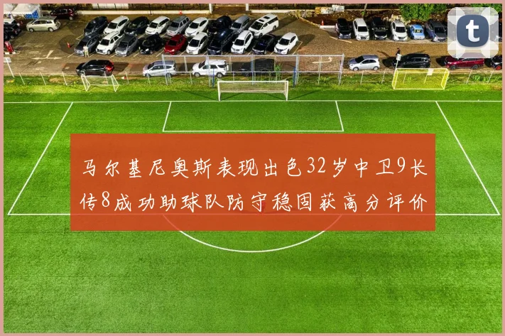 马尔基尼奥斯表现出色32岁中卫9长传8成功助球队防守稳固获高分评价